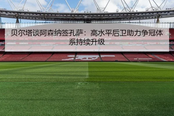 贝尔塔谈阿森纳签孔萨：高水平后卫助力争冠体系持续升级