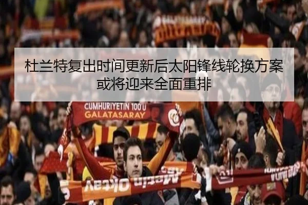 杜兰特复出时间更新后太阳锋线轮换方案或将迎来全面重排